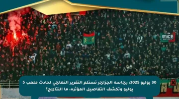 30 يوليو 2025: رئاسة الجزائر تستلم التقرير النهائي لحادث ملعب 5 يوليو وتكشف التفاصيل المؤثرة، ما النتائج؟